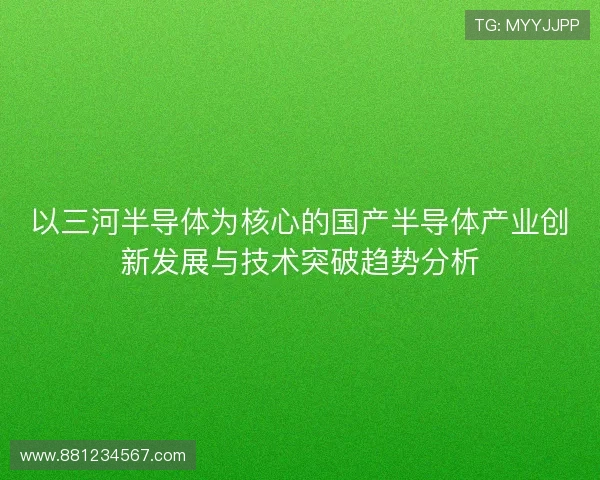 以三河半导体为核心的国产半导体产业创新发展与技术突破趋势分析 以三河半导体为核心的国产半导体产业创新发展与技术突破趋势分析